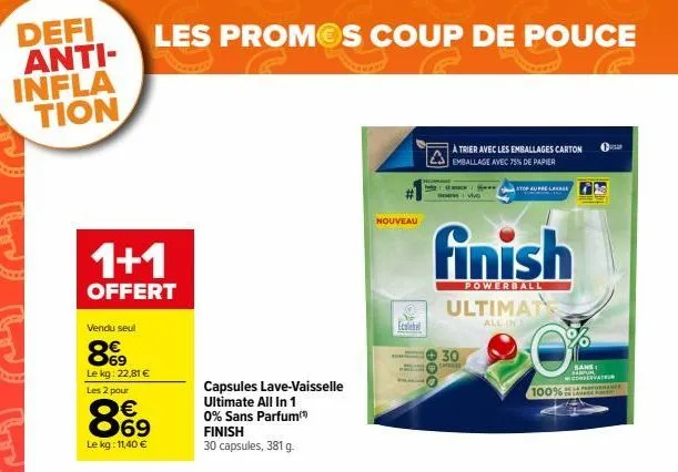 defi anti-infla tion  1+1  offert  vendu seul  69 le kg: 22,81 € les 2 pour  les promos coup de pouce  869  €  le kg: 11,40 €  capsules lave-vaisselle  ultimate all in 1 0% sans parfum finish 30 capsu