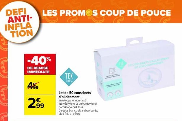 DEFI ANTI-INFLA  TION  LES PROMOS COUP DE POUCE  -40%  DE REMISE IMMÉDIATE  459  €  2,99  TEX  baby  Lot de 50 coussinets d'allaitement  Enveloppe et non-tissé (polyéthylène et polypropylène), gamissa