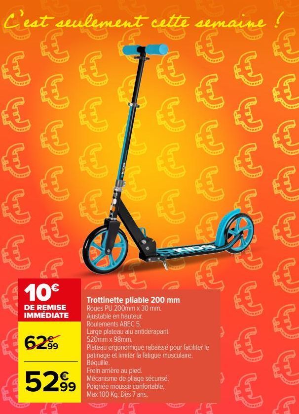 €  €  €  €  €  €  €  €  10€  DE REMISE IMMÉDIATE  6299  €  (G)  €  €  €  €  Trottinette pliable 200 mm Roues PU 200mm x 30 mm. Ajustable en hauteur.  €  Frein arrière au pied. Mécanisme de pliage sécu