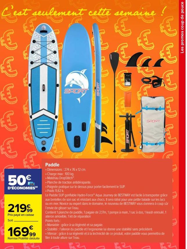 C'est seulement cette semaine !  €  €  50€  D'ÉCONOMIES(2)  21999  Prix payé en caisse  Soit  SPORT  UN  10  SPORT  Paddle  • Dimensions: 274 x 76 x 12 cm. • Charge max: 100 kg.  • Matériau DropStitch