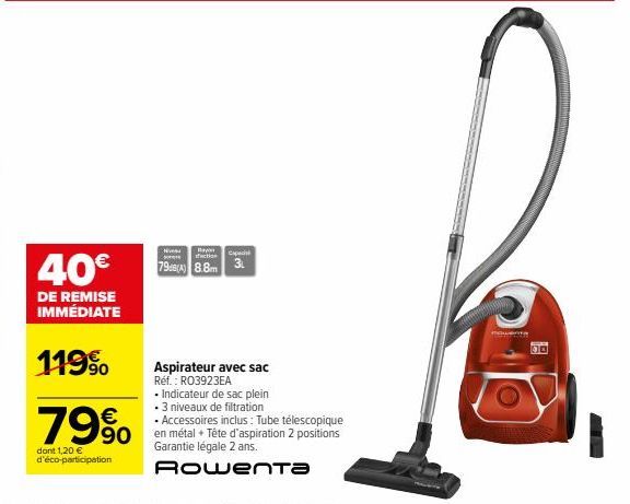 40€  DE REMISE IMMÉDIATE  119%  79%  dont 1,20 € d'éco-participation  Nive sorre  Bayon faction  Capaci  798(A) 8.8m 3  Aspirateur avec sac Réf.: RO3923EA  • Indicateur de sac plein  • 3 niveaux de fi