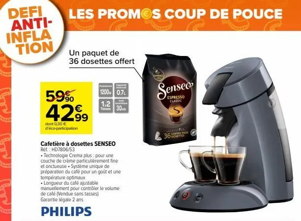 defi anti-infla  tion  les promos coup de pouce  un paquet de 36 dosettes offert  5.9% 4299  dont 0,30 € d'éco-participation  cafetière à dosettes senseo réf. : hd7806/53  • technologie crema plus : p