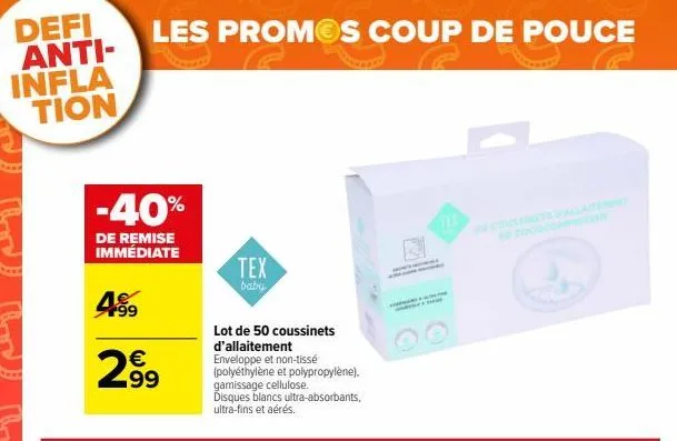 defi anti-infla  tion  les promos coup de pouce  -40%  de remise immédiate  459  €  2,99  tex  baby  lot de 50 coussinets d'allaitement  enveloppe et non-tissé (polyéthylène et polypropylène), gamissa