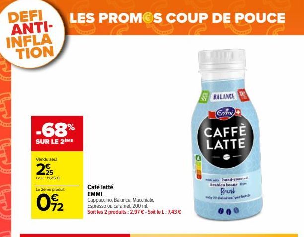 DEFI ANTI-INFLA TION  -68%  SUR LE 2ÈME  Vendu seul  2,25  Le L: 11,25 €  LES PROMOS COUP DE POUCE  Le 2ème produit  092  Café latté EMMI Cappuccino, Balance, Macchiato, Espresso ou caramel, 200 ml. S