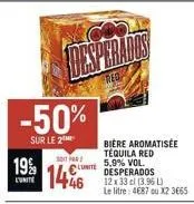 -50%  sur le 2  19%  l'unite  soit par  1446  luite  red  bière aromatisée tequila red  5,9% vol. desperados 12x 33 cl (3.96 l) le litre: 4687 ou x2 3665 