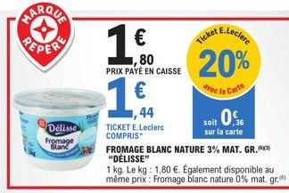 REPERE  Délisse Fromage Blanc  TICKET E.Leclerc COMPRIS  € ,80 PRIX PAYÉ EN CAISSE  1€  ,44  20%  avec la Carte  10%  soit 36 sur la carte  FROMAGE BLANC NATURE 3% MAT. GR.(***) "DÉLISSE"  1 kg. Le kg