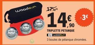 woodsun  17,909  14€.  ,90  TRIPLETTE PETANQUE woodsun  3 boules de pétanque chromées.  -3€ 