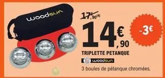woodsun  17,909  14€.  ,90  triplette petanque woodsun  3 boules de pétanque chromées.  -3€ 