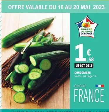 1  offre valable du 16 au 20 mai 2023  fruits & legumes de france  ,58  le lot de 2 concombre vendu en page 14  origine  france 