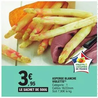 € ,95  le sachet de 500g  fruits & legumes de france  asperge blanche  violette) catégorie: 1 calibre 16/22mm  soit 7,90€ le kg. 