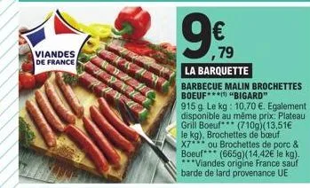viandes de france  ,79  la barquette  barbecue malin brochettes boeuf "bigard"  915 g le kg: 10,70 €. egalement disponible au même prix: plateau grill boeuf (710g)(13,51€ le kg), brochettes de boeuf x