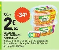 3,9514  -34%  61  coleslaw maxi format(2) "bonduelle"  2 x 500 g (1 kg). le kg: 2,61 €. egalement disponible au même prix : taboulé oriental ou carottes râpées.  nutri-score  cde  you 