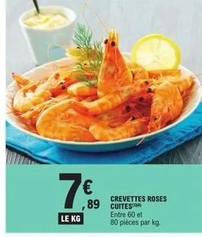 7€  crevettes roses  ,89 cuites le kg  entre 60 et  80 pièces par kg.  