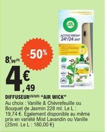 -50%  8,9919  4€  ,49  I  DIFFUSEUR) "AIR WICK"  Au choix : Vanille & Chèvrefeuille ou Bouquet de Jasmin 228 ml. Le L: 19,74 €. Également disponible au même prix en variété Mist Lavandin ou Vanille (2