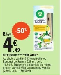 -50%  8,9919  4€  ,49  i  diffuseur) "air wick"  au choix : vanille & chèvrefeuille ou bouquet de jasmin 228 ml. le l: 19,74 €. également disponible au même prix en variété mist lavandin ou vanille (2