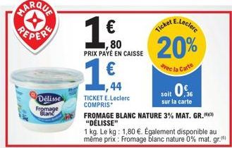 REPERE  Délisse Fromage Blanc  TICKET E.Leclerc COMPRIS  € ,80 PRIX PAYÉ EN CAISSE  1€  ,44  20%  avec la Carte  10%  soit 36 sur la carte  FROMAGE BLANC NATURE 3% MAT. GR.(***) "DÉLISSE"  1 kg. Le kg