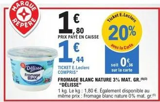 repere  délisse fromage blanc  ticket e.leclerc compris  € ,80 prix payé en caisse  1€  ,44  20%  avec la carte  10%  soit 36 sur la carte  fromage blanc nature 3% mat. gr.(***) "délisse"  1 kg. le kg