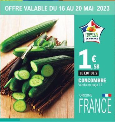 % OFFRE VALABLE DU 16 AU 20 MAI 2023  FRUITS & LEGUMES DE FRANCE  1,58 LE LOT DE 2 CONCOMBRE Vendu en page 14  ORIGINE  FRANCE 