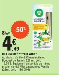 -50%  8,9919  4€  ,49  I  DIFFUSEUR) "AIR WICK"  Au choix : Vanille & Chèvrefeuille ou Bouquet de Jasmin 228 ml. Le L: 19,74 €. Également disponible au même prix en variété Mist Lavandin ou Vanille (2