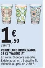 1  l'unité verre long drink nadia 31 cl "valencia"  en verre. 3 décors assortis. existe aussi en: bouteille 1l valencia au prix de 2,50 €.  50 