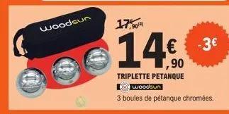 woodsun  17,909  14€.  ,90  triplette petanque woodsun  3 boules de pétanque chromées.  -3€ 