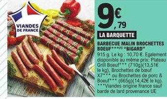 VIANDES DE FRANCE  ,79  LA BARQUETTE  BARBECUE MALIN BROCHETTES BOEUF "BIGARD"  915 g Le kg: 10,70 €. Egalement disponible au même prix: Plateau Grill Boeuf (710g)(13,51€ le kg), Brochettes de boeuf X