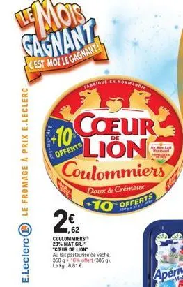 le fromage à prix e.leclerc  e.leclerc l  coeur lion coulommiers  +10  offerts  2€2  62  coulommiers 23% mat.gr. "cœur de lion"  au lait pasteurisé de vache 350 g 10% offert (385 g). le kg: 6,81 €  ta