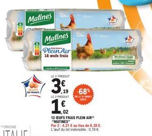 Matines  OEUFS DE FRANCE  Matines  Plein Air  12 aufs frais  LE 1-PRODUIT  3,  LE PRODUIT  1,62  1,02  -68%  ADIE  12 CEUFS FRAIS PLEIN AIR "MATINES"  Par 2: 4,21 € au lieu de 6,38 €.  L'œuf du lot in