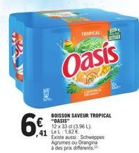 6€  TROPICAL  azal  Oasis  BOISSON SAVEUR TROPICAL "OASIS  12 x 33 cl (3.96 L).  41 LeL: 1.62€ Existe aussi: Schweppes Agrumes ou Orangina à des prix différents 