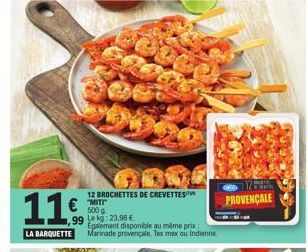 11€  99  LA BARQUETTE  € MITT  500 g  12 BROCHETTES DE CREVETTES  kg: 23,98 €  Egalement disponible au même prix Marinade provençale, Tex mex ou Indienne  PROVENÇALE  