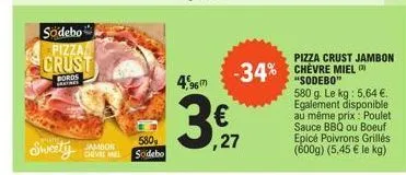 sodebo pizza  crust  bords  jambon  580  sweety sidebo  4,96m  3,1  ,27  -34% chevre miel  "sodebo"  pizza crust jambon  580 g. le kg: 5,64 €. egalement disponible au même prix: poulet sauce bbq ou bo