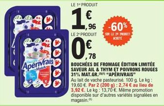 Apervais  LE 1 PRODUIT  €  1.6  80%  78  LE 2 PRODUITS LE 20 PRODUIT  ACHETE  ,96 -60%  BOUCHÉES DE FROMAGE ÉDITION LIMITÉE SAVEUR AIL & THYM ET POIVRONS ROUGES 31% MAT.GR.(¹) "APÉRIVRAIS"  Au lait de