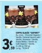 59 lekg 19.94  coppa glacée "saporit au choix: chocolat liégeois/ vanille, caramel beurre sale/ vanille, amarena/vanille, fraise melba/vanille ou café liégeois/vanille. 2 x 90 g (180g) 