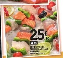 25%  90  le kg  brochettes de saumon cabillaud marinade provençale 