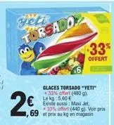 2€  yeti  torsado  33%  offert  glaces torsado "yeti" +33% offert (480 g). le kg: 5,60 €  existe aussi: maxi jet, *33% offert (440 g). voir prix  ,69 et prix au kg en magasin 