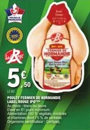 r  5€  volaille francaise  leko  poulet fermier de normandie label rouge ipg  au choix: blanc ou jaune.  elevé en 81 jours minimum. alimentation 100% végétale, minerale et vitamines dont 75% de céréal