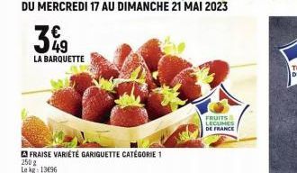 DU MERCREDI 17 AU DIMANCHE 21 MAI 2023  349  LA BARQUETTE  FRAISE VARIÉTÉ GARIGUETTE CATÉGORIE 1  250 g Le kg: 13696  FRUITS LEGUMES DE FRANCE  