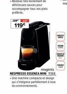 139 -20  119€  magimix  nespresso essenza mini 11368 • une machine compacte et design qui s'intégrera parfaitement à tous les environnements.  express capsle  press 19ears  capacite eserver 0.7l  puss