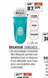 109€ -20%  87,20€  plater & paces  calor épilateur ep8030c0  vitesses  . sa technologie innovante skin respect permet une épilation tout en douceur. il est utilisable sous l'eau pour une épilation plu