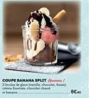 coupe banana split  /  3 boules de glace (vanille, chocolat fraina), aieusttin, chooslar chaud et banane.  6c40 