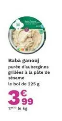 baba ganouj purée d'aubergines grillées à la pâte de sésame  le bol de 225 g  399  17 le kg 
