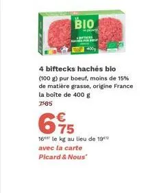 bio  tirs  4 biftecks hachés bio (100 g) pur boeuf, moins de 15%  de matière grasse, origine france la boîte de 400 g 7505  675  €  16 le kg au lieu de 19⁰0  avec la carte picard & nous" 