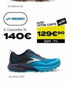 Du 36,5 au 42  BROOKS  5. Cascadia 16  140€  Du 40 au 47,5  AVEC VOTRE CARTE  129€ ⁹⁰  SOIT -7% 