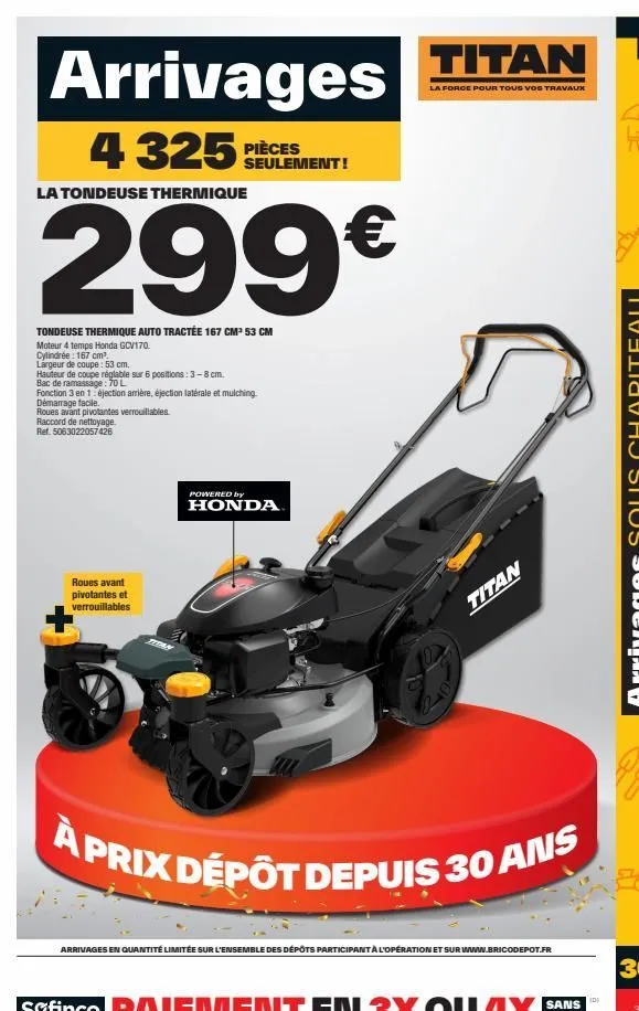 arrivages titan  la force pour tous vos travaux  4 325 pièces  la tondeuse thermique  299€  tondeuse thermique auto tractée 167 cm³ 53 cm  moteur 4 temps honda gcv170.  cylindrée : 167 cm³ largeur de 