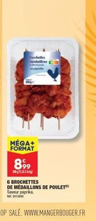 chettes  méga+ format  899  11,2  6 brochettes  de médaillons de poulet  saveur paprika.  ref. 5013880 