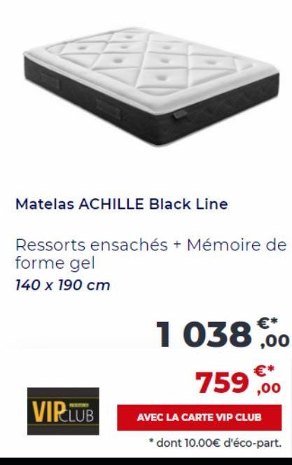 Matelas ACHILLE Black Line  Ressorts ensachés + Mémoire de forme gel  140 x 190 cm  VIP.LUB  1038,00  759,00  €*  AVEC LA CARTE VIP CLUB  * dont 10.00€ d'éco-part. 