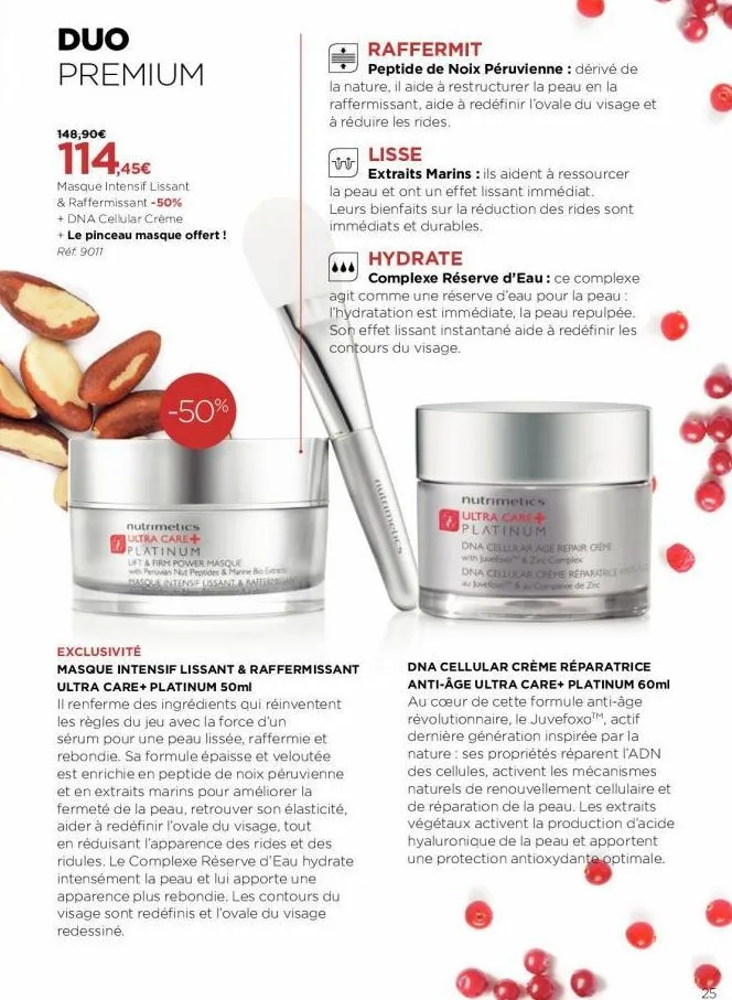 duo premium  148,90€  114,45€  masque intensif lissant & raffermissant -50%  + dna cellular crème + le pinceau masque offert! réf. 9011  -50%  nutrimetics ultra care+ platinum  lift & firm power masqu