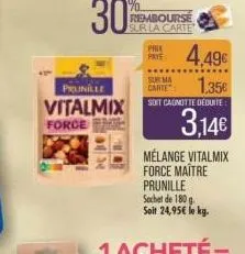 30%  prunille  vitalmix  force  bebe  rembourse sur la carte  pall 4,49€ 1.35€  soit cagnotte déduite  3,14€  sur ma carte  mélange vitalmix force maître prunille sachet de 180 g  soit 24,95€ le kg. 