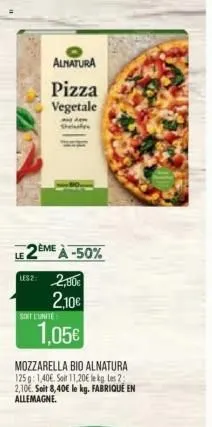 le  alnatura  pizza vegetale  eme à -50%  usz: 2,80€ 2.10€  soft l'unite  1,05€  mozzarella bio alnatura 125g: 1,40€. soit 11.20€ le kg les 2 2,10€. soit 8,40€ le kg. fabriqué en  allemagne.  