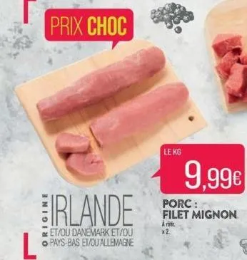 l  irlande  et/ou danemark et/ou pays-bas et/ou'allemagne  le kg  9,99€  porc: filet mignon a rofir.  x2 